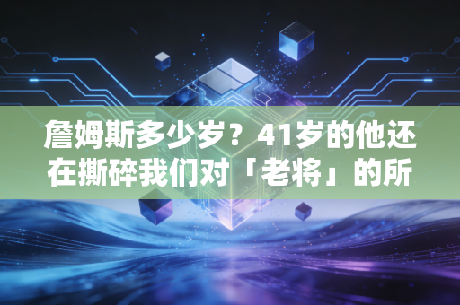 詹姆斯多少岁?41岁的他还在撕碎我们对「老将」的所有认知 詹姆斯多少岁?41岁的他还在撕碎我们对「老将」的所有认知