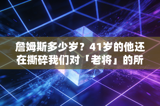 詹姆斯多少岁?41岁的他还在撕碎我们对「老将」的所有认知 詹姆斯多少岁?41岁的他还在撕碎我们对「老将」的所有认知