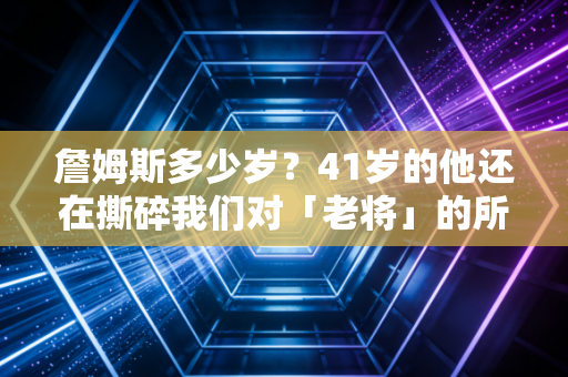 詹姆斯多少岁？41岁的他还在撕碎我们对「老将」的所有认知