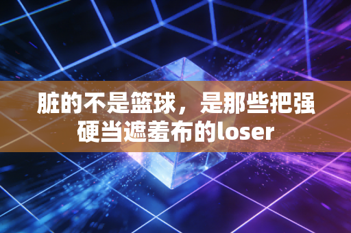 脏的不是篮球,是那些把强硬当遮羞布的loser 脏的不是篮球,是那些把强硬当遮羞布的loser