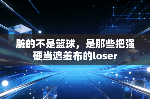 脏的不是篮球,是那些把强硬当遮羞布的loser 脏的不是篮球,是那些把强硬当遮羞布的loser