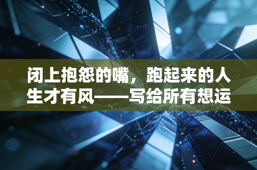闭上抱怨的嘴,跑起来的人生才有风——写给所有想运动却总找借口的普通人 闭上抱怨的嘴,跑起来的人生才有风——写给所有想运动却总找借口的普通人