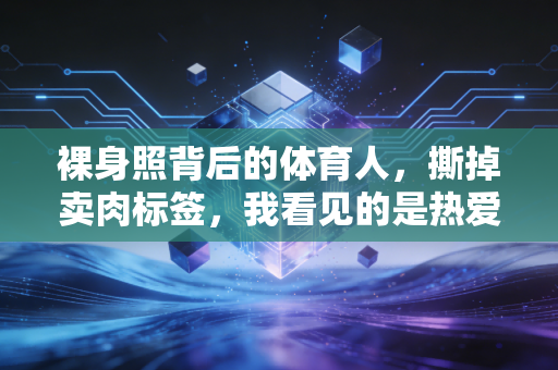 裸身照背后的体育人，撕掉卖肉标签，我看见的是热爱、伤疤与不被定义的力量