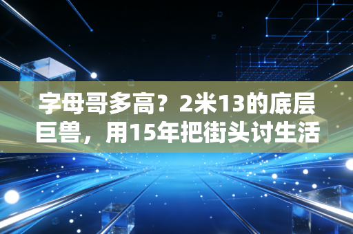 字母哥多高？2米13的底层巨兽，用15年把街头讨生活的命活成了MVP传奇