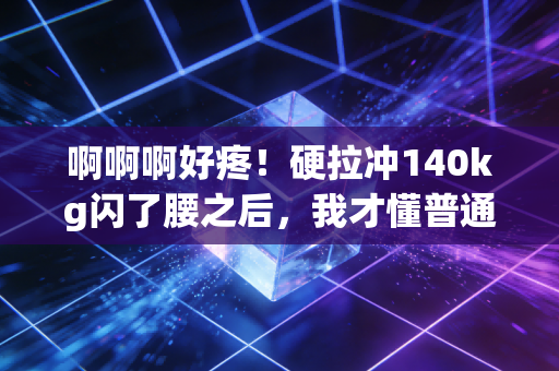 啊啊啊好疼!硬拉冲140kg闪了腰之后,我才懂普通人健身最该补的不是蛋白粉是常识 啊啊啊好疼!硬拉冲140kg闪了腰之后,我才懂普通人健身最该补的不是蛋白粉是常识