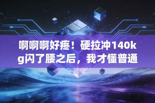 啊啊啊好疼!硬拉冲140kg闪了腰之后,我才懂普通人健身最该补的不是蛋白粉是常识 啊啊啊好疼!硬拉冲140kg闪了腰之后,我才懂普通人健身最该补的不是蛋白粉是常识