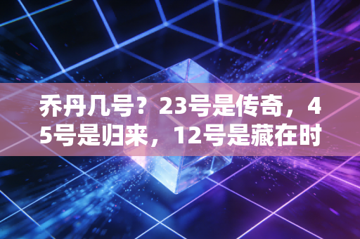 乔丹几号?23号是传奇,45号是归来,12号是藏在时光里的温柔彩蛋 乔丹几号?23号是传奇,45号是归来,12号是藏在时光里的温柔彩蛋