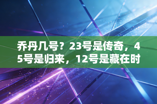 乔丹几号?23号是传奇,45号是归来,12号是藏在时光里的温柔彩蛋 乔丹几号?23号是传奇,45号是归来,12号是藏在时光里的温柔彩蛋