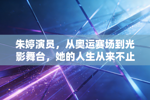朱婷演员,从奥运赛场到光影舞台,她的人生从来不止一种可能 朱婷演员,从奥运赛场到光影舞台,她的人生从来不止一种可能