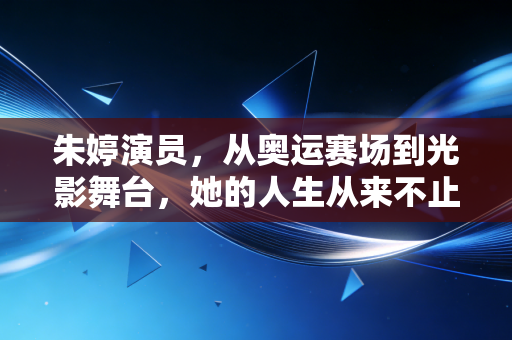 朱婷演员,从奥运赛场到光影舞台,她的人生从来不止一种可能 朱婷演员,从奥运赛场到光影舞台,她的人生从来不止一种可能
