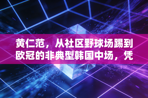 黄仁范，从社区野球场踢到欧冠的非典型韩国中场，凭什么能成世界波专业户？