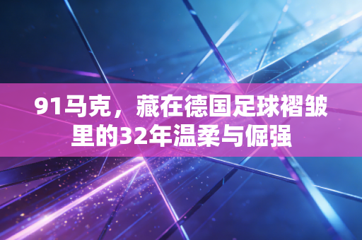 91马克,藏在德国足球褶皱里的32年温柔与倔强 91马克,藏在德国足球褶皱里的32年温柔与倔强
