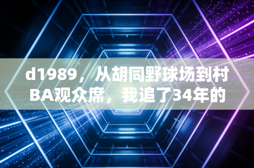 d1989，从胡同野球场到村BA观众席，我追了34年的体育从来都不是金牌