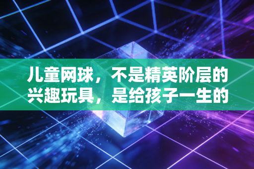 儿童网球,不是精英阶层的兴趣玩具,是给孩子一生的礼物 儿童网球,不是精英阶层的兴趣玩具,是给孩子一生的礼物