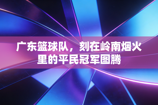 广东篮球队，刻在岭南烟火里的平民冠军图腾
