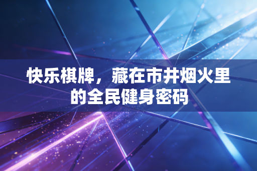 快乐棋牌，藏在市井烟火里的全民健身密码