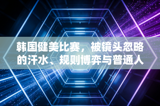 韩国健美比赛，被镜头忽略的汗水、规则博弈与普通人的健身参考