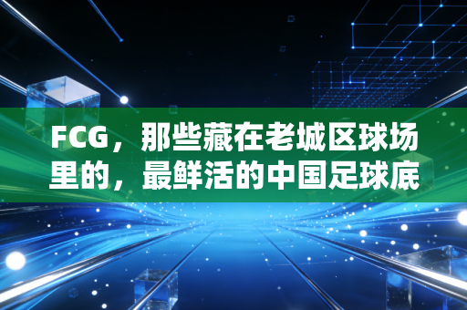 FCG，那些藏在老城区球场里的，最鲜活的中国足球底色