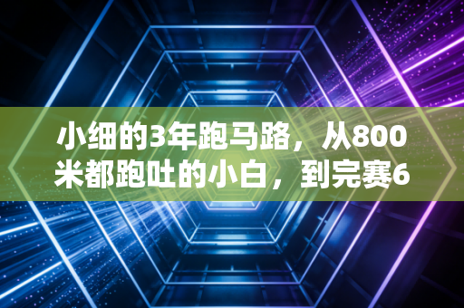 小细的3年跑马路，从800米都跑吐的小白，到完赛6场全马的追风人