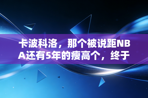 卡波科洛，那个被说距NBA还有5年的瘦高个，终于活成了洲际赛场的大杀器