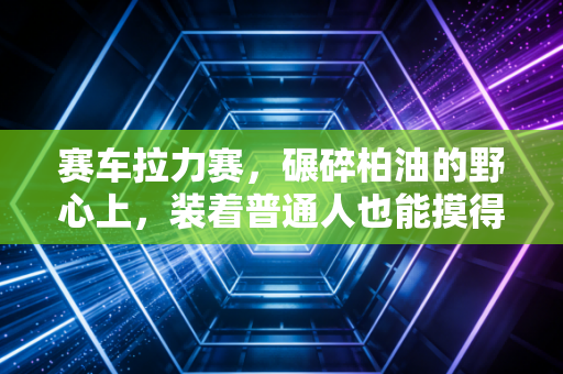 赛车拉力赛，碾碎柏油的野心上，装着普通人也能摸得到的滚烫热爱