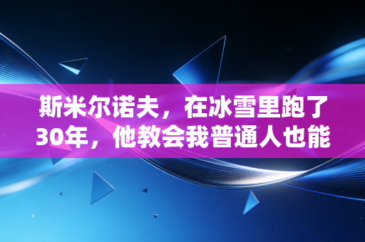 斯米尔诺夫，在冰雪里跑了30年，他教会我普通人也能把热爱活成一辈子的事