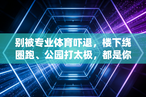 别被专业体育吓退，楼下绕圈跑、公园打太极，都是你我的生活解药