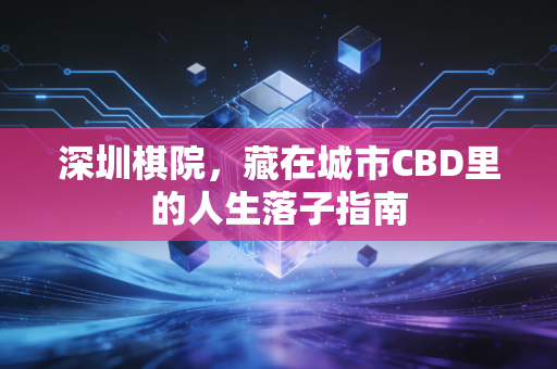 深圳棋院,藏在城市CBD里的人生落子指南 深圳棋院,藏在城市CBD里的人生落子指南