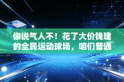 你说气人不！花了大价钱建的全民运动球场，咱们普通球友想打个球咋就这么难？