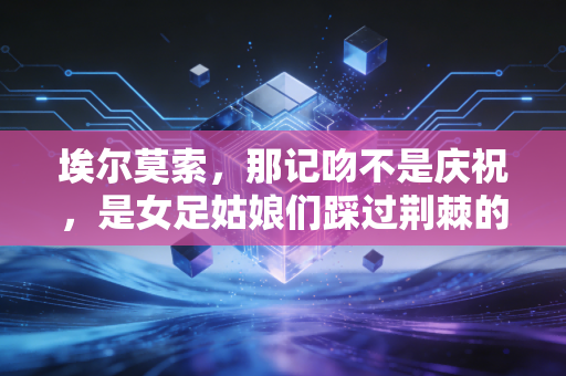 埃尔莫索,那记吻不是庆祝,是女足姑娘们踩过荆棘的勋章 埃尔莫索,那记吻不是庆祝,是女足姑娘们踩过荆棘的勋章