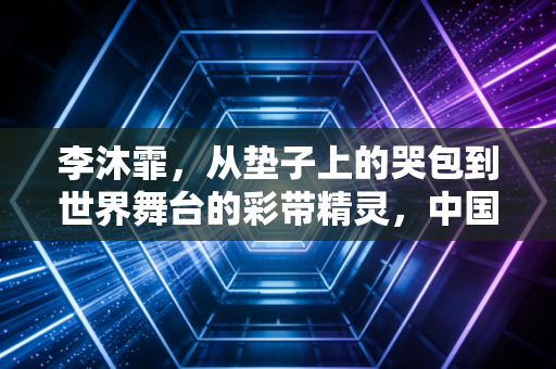 李沐霏，从垫子上的哭包到世界舞台的彩带精灵，中国艺体的00后答案