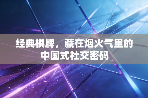 经典棋牌，藏在烟火气里的中国式社交密码
