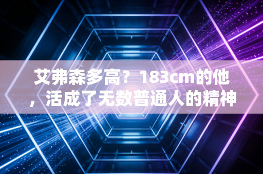 艾弗森多高?183cm的他,活成了无数普通人的精神坐标 艾弗森多高?183cm的他,活成了无数普通人的精神坐标