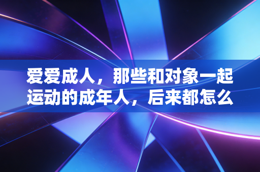爱爱成人，那些和对象一起运动的成年人，后来都怎么样了？我在健身房蹲了3个月，发现了最真实的答案