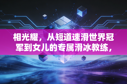 相光耀，从短道速滑世界冠军到女儿的专属滑冰教练，体育的魂从来都在赛场之外