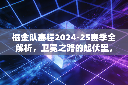 掘金队赛程2024-25赛季全解析,卫冕之路的起伏里,藏着每个普通人都懂的生活哲学 掘金队赛程2024-25赛季全解析,卫冕之路的起伏里,藏着每个普通人都懂的生活哲学