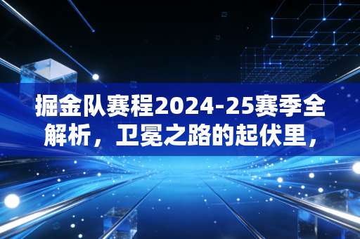 掘金队赛程2024-25赛季全解析，卫冕之路的起伏里，藏着每个普通人都懂的生活哲学