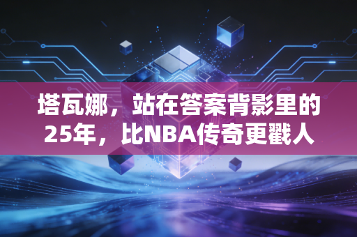 塔瓦娜，站在答案背影里的25年，比NBA传奇更戳人的普通人生