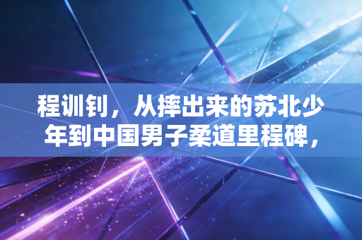 程训钊，从摔出来的苏北少年到中国男子柔道里程碑，他的人生不止赛场90秒