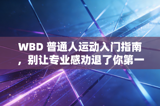 WBD 普通人运动入门指南,别让专业感劝退了你第一次动起来的念头开头WBD即我帮你的拼音首字母,专为所有想运动却怕踩坑的普通人打造的实用指南) WBD 普通人运动入门指南,别让专业感劝退了你第一次动起来的念头开头WBD即我帮你的拼音首字母,专为所有想运动却怕踩坑的普通人打造的实用指南)