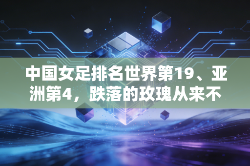 中国女足排名世界第19、亚洲第4,跌落的玫瑰从来不需要同情式的赞美 中国女足排名世界第19、亚洲第4,跌落的玫瑰从来不需要同情式的赞美