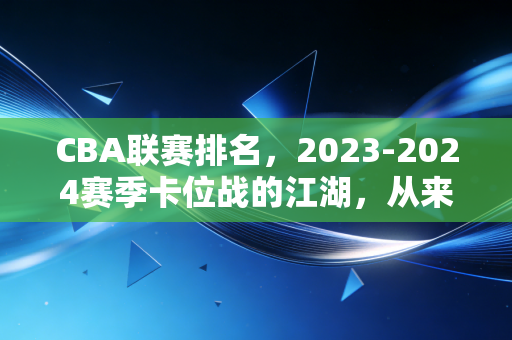 CBA联赛排名，2023-2024赛季卡位战的江湖，从来不止是纸面积分的较量