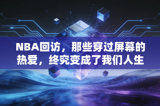 NBA回访，那些穿过屏幕的热爱，终究变成了我们人生里的热望