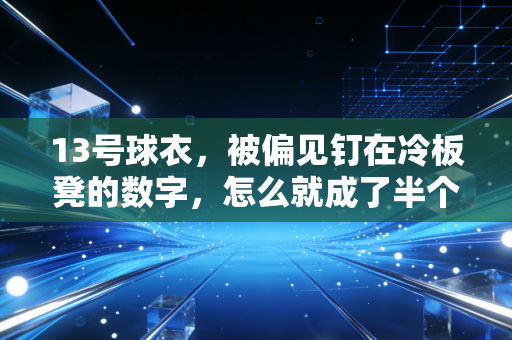 13号球衣,被偏见钉在冷板凳的数字,怎么就成了半个篮坛的信仰? 13号球衣,被偏见钉在冷板凳的数字,怎么就成了半个篮坛的信仰?