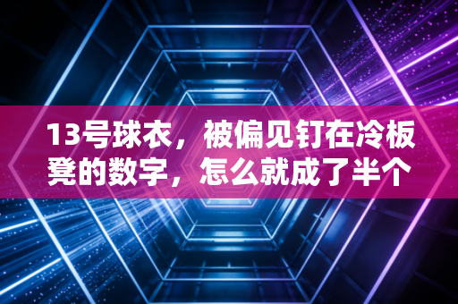 13号球衣,被偏见钉在冷板凳的数字,怎么就成了半个篮坛的信仰? 13号球衣,被偏见钉在冷板凳的数字,怎么就成了半个篮坛的信仰?