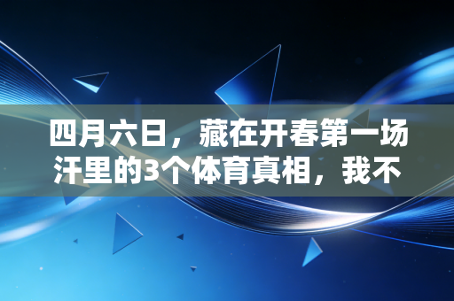 四月六日,藏在开春第一场汗里的3个体育真相,我不想等你受伤了才懂 四月六日,藏在开春第一场汗里的3个体育真相,我不想等你受伤了才懂