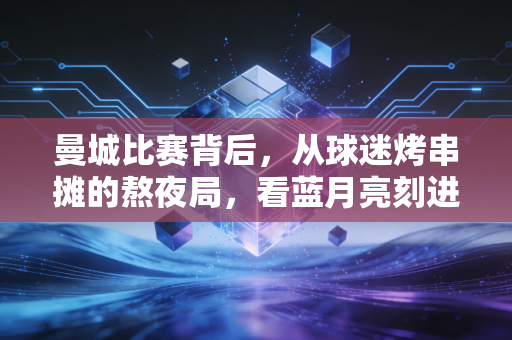 曼城比赛背后，从球迷烤串摊的熬夜局，看蓝月亮刻进烟火气的冠军基因