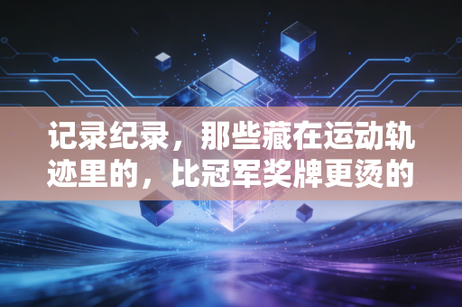 记录纪录,那些藏在运动轨迹里的,比冠军奖牌更烫的人生刻度 记录纪录,那些藏在运动轨迹里的,比冠军奖牌更烫的人生刻度