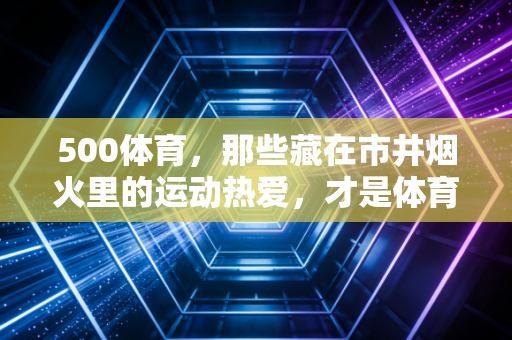 500体育，那些藏在市井烟火里的运动热爱，才是体育最动人的底色