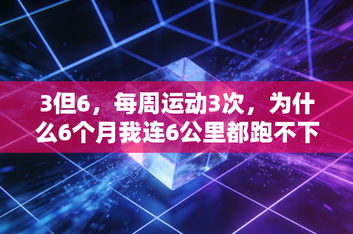 3但6，每周运动3次，为什么6个月我连6公里都跑不下来？